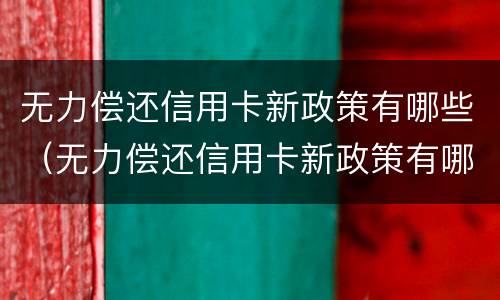 无力偿还信用卡新政策有哪些（无力偿还信用卡新政策有哪些内容）