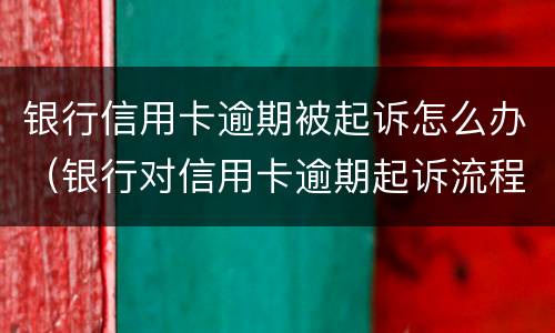 银行信用卡逾期被起诉怎么办（银行对信用卡逾期起诉流程）