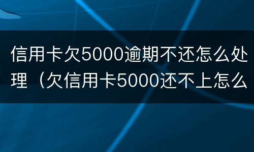 信用卡欠5000逾期不还怎么处理（欠信用卡5000还不上怎么办）
