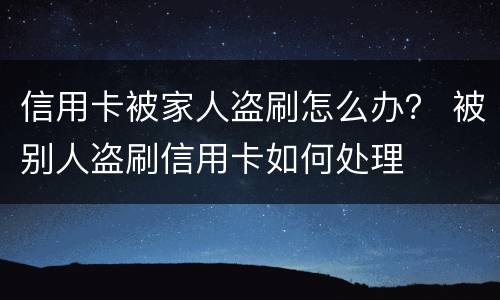 信用卡被家人盗刷怎么办？ 被别人盗刷信用卡如何处理