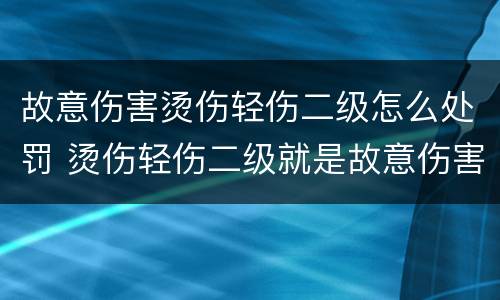 故意伤害烫伤轻伤二级怎么处罚 烫伤轻伤二级就是故意伤害吗