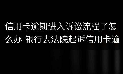 信用卡逾期进入诉讼流程了怎么办 银行去法院起诉信用卡逾期怎么办