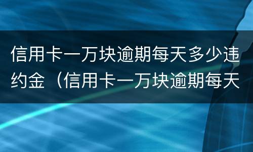 信用卡一万块逾期每天多少违约金（信用卡一万块逾期每天多少违约金啊）