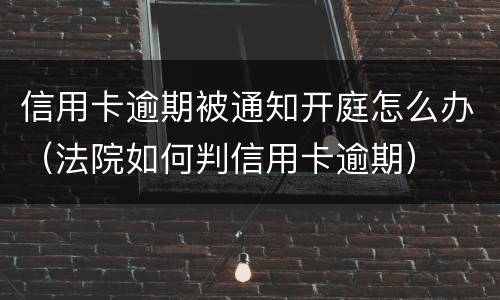 信用卡逾期被通知开庭怎么办（法院如何判信用卡逾期）