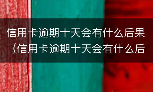 信用卡逾期十天会有什么后果（信用卡逾期十天会有什么后果嘛）