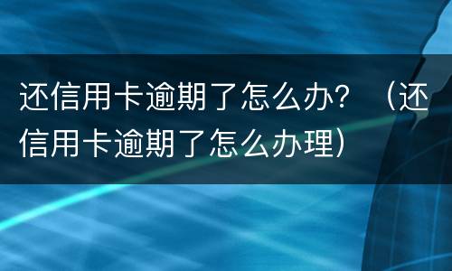 还信用卡逾期了怎么办？（还信用卡逾期了怎么办理）