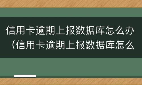 信用卡逾期上报数据库怎么办（信用卡逾期上报数据库怎么办啊）