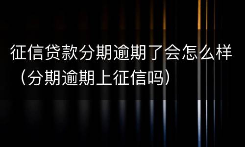 征信贷款分期逾期了会怎么样（分期逾期上征信吗）