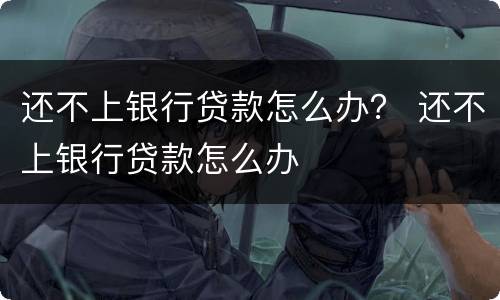 还不上银行贷款怎么办？ 还不上银行贷款怎么办