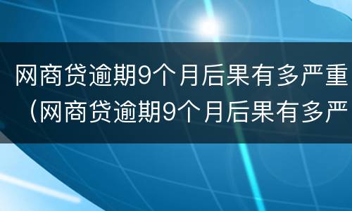 网商贷逾期9个月后果有多严重（网商贷逾期9个月后果有多严重?）