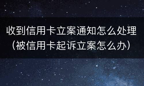 收到信用卡立案通知怎么处理（被信用卡起诉立案怎么办）