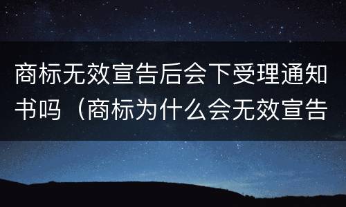 商标无效宣告后会下受理通知书吗（商标为什么会无效宣告）