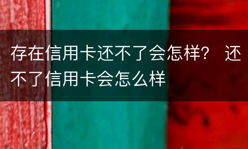 存在信用卡还不了会怎样？ 还不了信用卡会怎么样