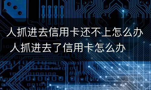 人抓进去信用卡还不上怎么办 人抓进去了信用卡怎么办