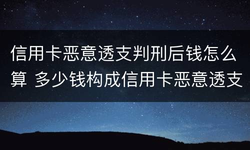 信用卡恶意透支判刑后钱怎么算 多少钱构成信用卡恶意透支