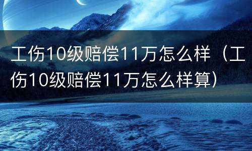工伤10级赔偿11万怎么样（工伤10级赔偿11万怎么样算）