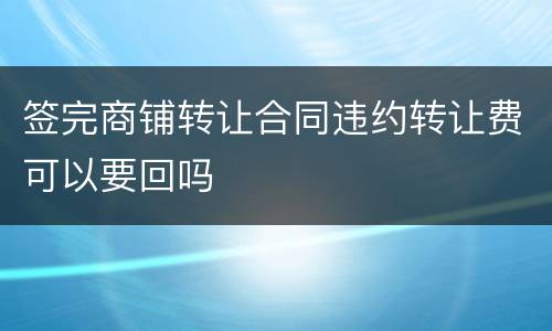 签完商铺转让合同违约转让费可以要回吗