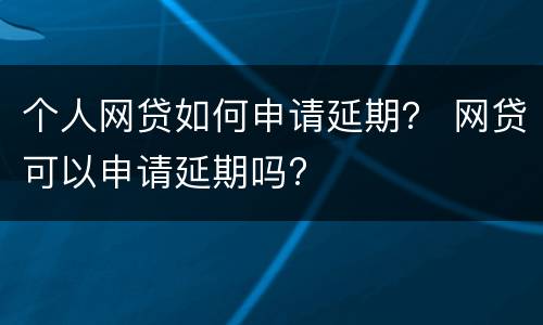 个人网贷如何申请延期？ 网贷可以申请延期吗?