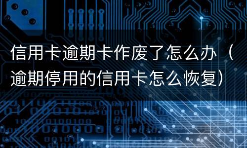 信用卡逾期卡作废了怎么办（逾期停用的信用卡怎么恢复）