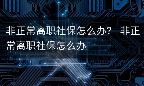 非正常离职社保怎么办？ 非正常离职社保怎么办