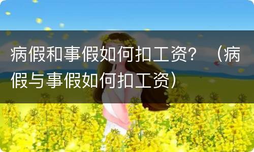 病假和事假如何扣工资？（病假与事假如何扣工资）