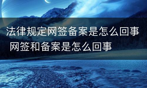 法律规定网签备案是怎么回事 网签和备案是怎么回事