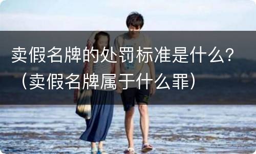 卖假名牌的处罚标准是什么？（卖假名牌属于什么罪）