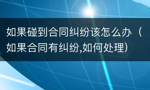 如果碰到合同纠纷该怎么办（如果合同有纠纷,如何处理）