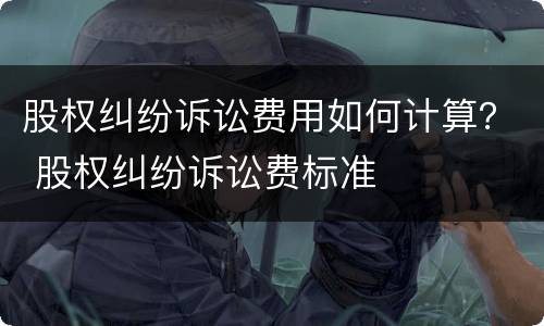 股权纠纷诉讼费用如何计算？ 股权纠纷诉讼费标准