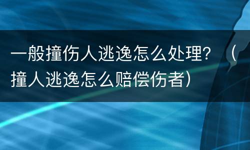 一般撞伤人逃逸怎么处理？（撞人逃逸怎么赔偿伤者）
