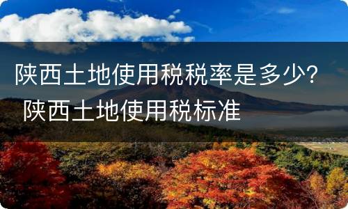陕西土地使用税税率是多少？ 陕西土地使用税标准