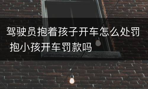 驾驶员抱着孩子开车怎么处罚 抱小孩开车罚款吗