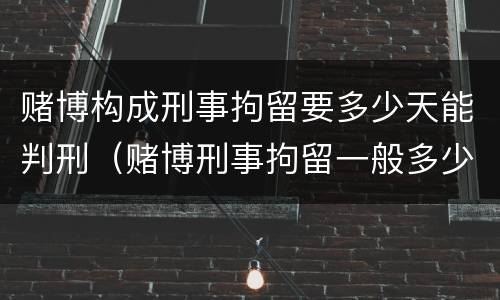 赌博构成刑事拘留要多少天能判刑（赌博刑事拘留一般多少天判刑）