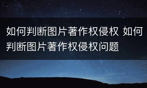 如何判断图片著作权侵权 如何判断图片著作权侵权问题