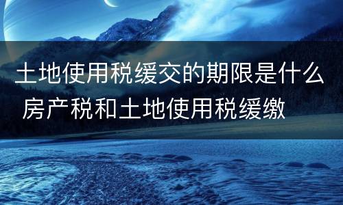 土地使用税缓交的期限是什么 房产税和土地使用税缓缴