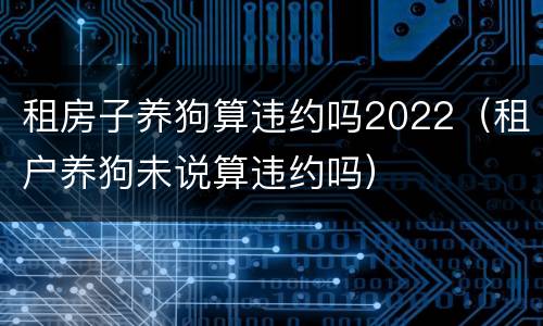 租房子养狗算违约吗2022（租户养狗未说算违约吗）