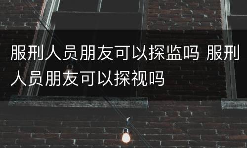 服刑人员朋友可以探监吗 服刑人员朋友可以探视吗