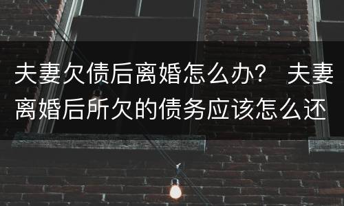 夫妻欠债后离婚怎么办？ 夫妻离婚后所欠的债务应该怎么还