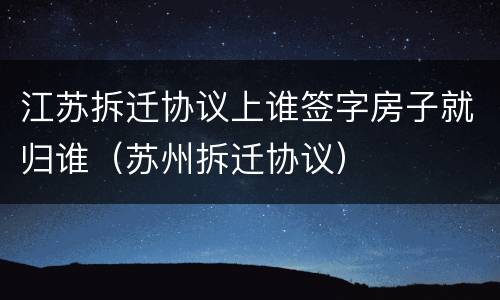 江苏拆迁协议上谁签字房子就归谁（苏州拆迁协议）