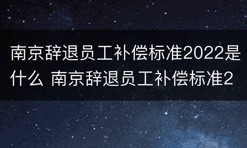 南京辞退员工补偿标准2022是什么 南京辞退员工补偿标准2020