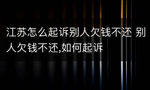江苏怎么起诉别人欠钱不还 别人欠钱不还,如何起诉