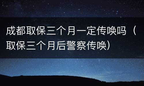 成都取保三个月一定传唤吗（取保三个月后警察传唤）