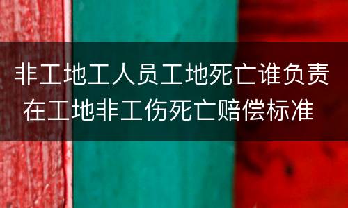 非工地工人员工地死亡谁负责 在工地非工伤死亡赔偿标准