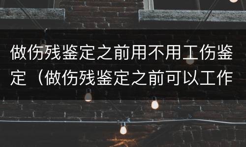 做伤残鉴定之前用不用工伤鉴定（做伤残鉴定之前可以工作吗）