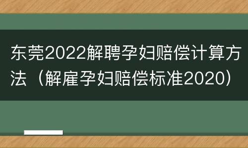 东莞2022解聘孕妇赔偿计算方法（解雇孕妇赔偿标准2020）