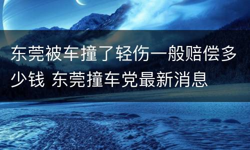 东莞被车撞了轻伤一般赔偿多少钱 东莞撞车党最新消息