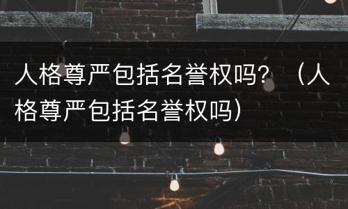 人格尊严包括名誉权吗？（人格尊严包括名誉权吗）