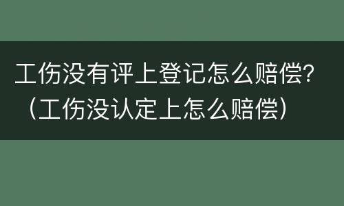 工伤没有评上登记怎么赔偿？（工伤没认定上怎么赔偿）