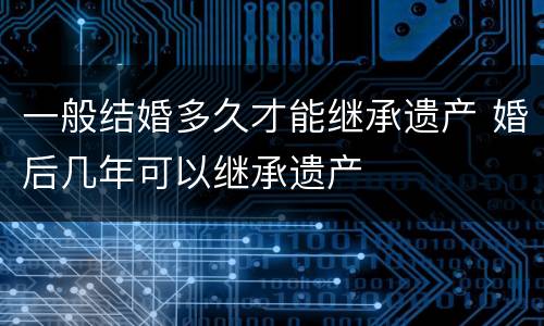 一般结婚多久才能继承遗产 婚后几年可以继承遗产
