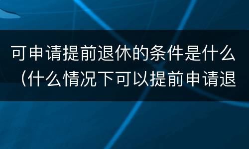 可申请提前退休的条件是什么（什么情况下可以提前申请退休）
